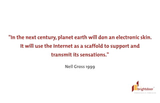 ©	
  BrightDoor	
  Systems,	
  Inc.	
  |	
  All	
  Rights	
  Reserved
"In the next century, planet earth will don an electronic skin.
It will use the Internet as a scaffold to support and  
transmit its sensations."
!
Neil Gross 1999
 