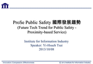 ProSe Public Safety 國際發展趨勢
(Future Tech Trend for Public Safety -
Proximity-based Service)
Institute for Information Industry
Speaker: Yi-Hsueh Tsai
2013/10/08
 