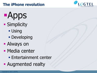 The iPhone revolution


  Apps
   Simplicity
          Using
          Developing
   Always on
   Media center
          Entertainment center
   Augmented realty
Copyright © 2011 LOGTEL
 