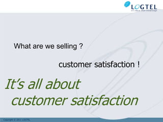 What are we selling ?

                          customer satisfaction !

It’s all about
 customer satisfaction
Copyright © 2011 LOGTEL
 