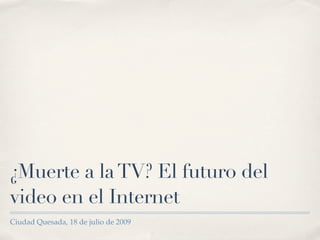 ¿Muerte a la TV? El futuro del
video en el Internet
Ciudad Quesada, 18 de julio de 2009
 