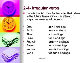 2-4- Irregular verbs Here is the list of verbs that alter their stem in the future tense. Once it is altered, it stays the same at all persons. Ê tre ser  + endings Avoir aur  + endings Aller ir  + endings Faire fer  + endings Pouvoir pourr  + endings Savoir saur  + endings Vouloir voudr  + endings Venir viendr  + endings 