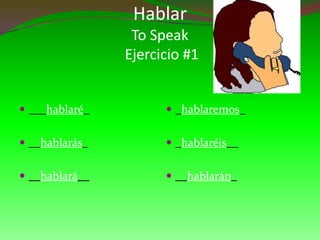 Hablar
                 To Speak
                Ejercicio #1


 ___hablaré_          _hablaremos_


 __hablarás_          _hablaréis__


 __hablará__          __hablarán_
 
