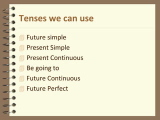 Tenses we can use
 Future simple
 Present Simple
 Present Continuous
 Be going to
 Future Continuous
 Future Perfect
 