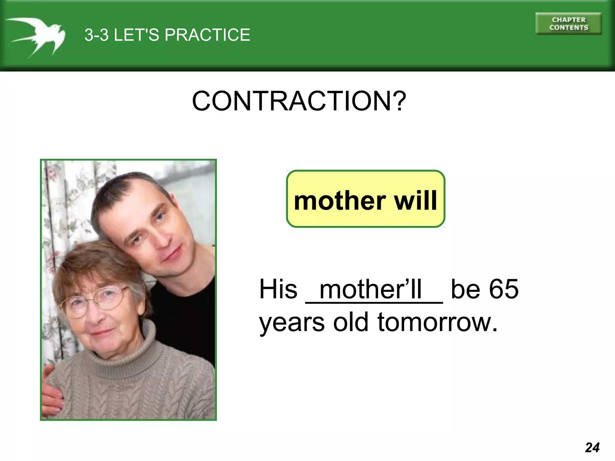 3-3 LET'S PRACTICE

CONTRACTION?

mother will
His _________ be 65
mother’ll
years old tomorrow.

24

 