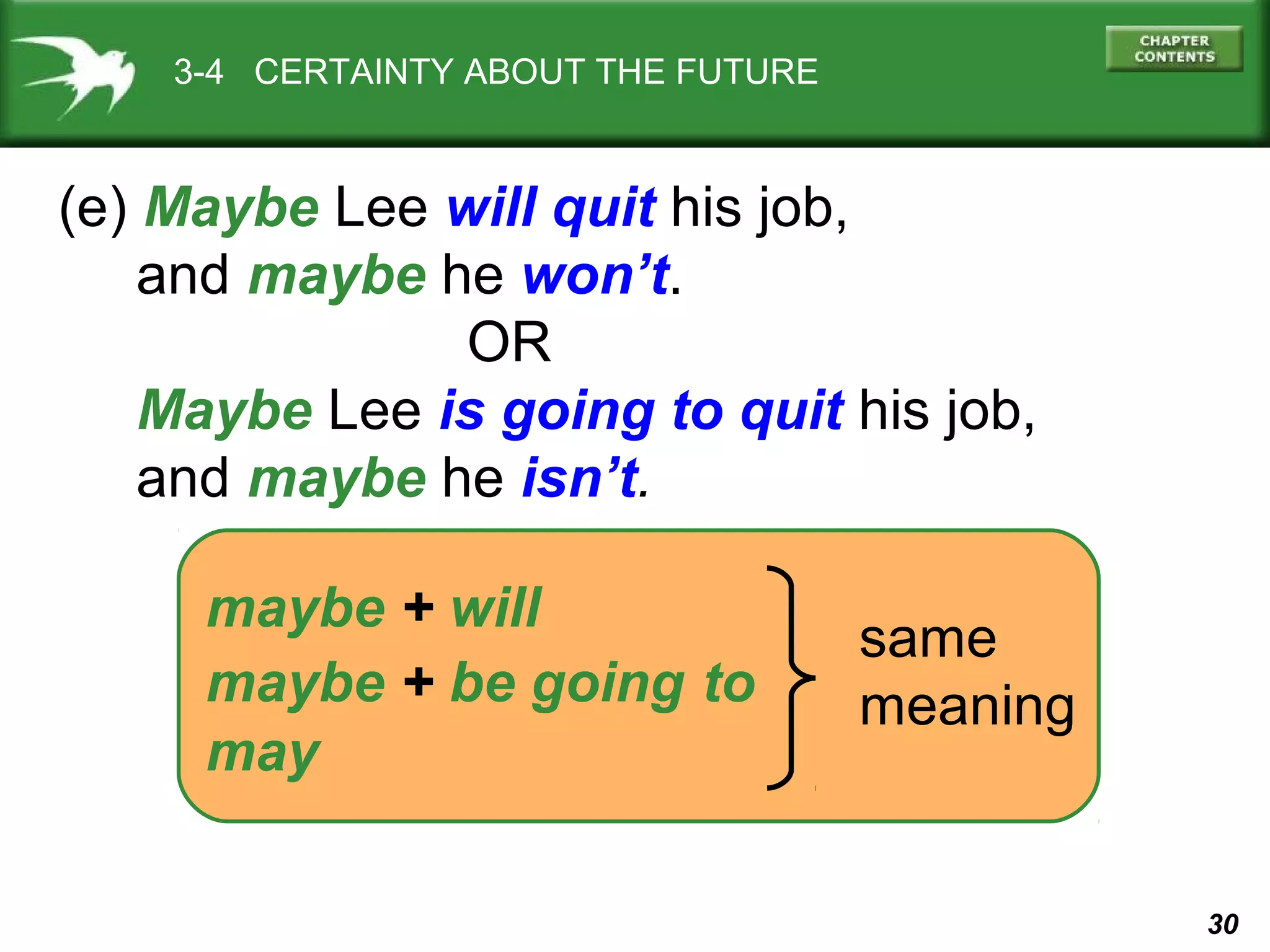 3-4 CERTAINTY ABOUT THE FUTURE

(e) Maybe Lee will quit his job,
and maybe he won’t.
OR
Maybe Lee is going to quit his job,
and maybe he isn’t.
maybe + will
maybe + be going to
may

same
meaning

30

 