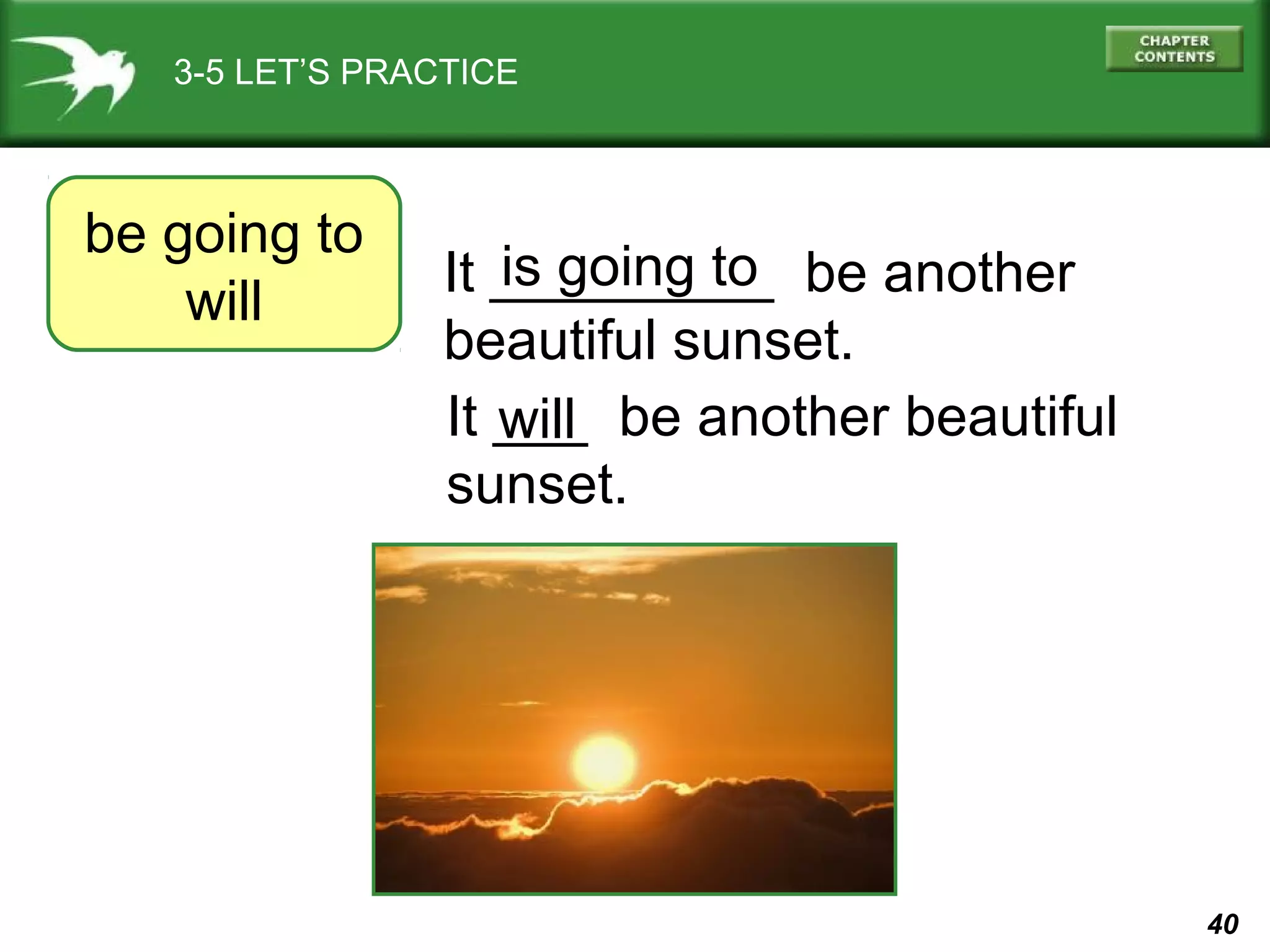 3-5 LET’S PRACTICE

be going to
will

is going to
It _________ be another
beautiful sunset.
It ___ be another beautiful
will
sunset.

40

 