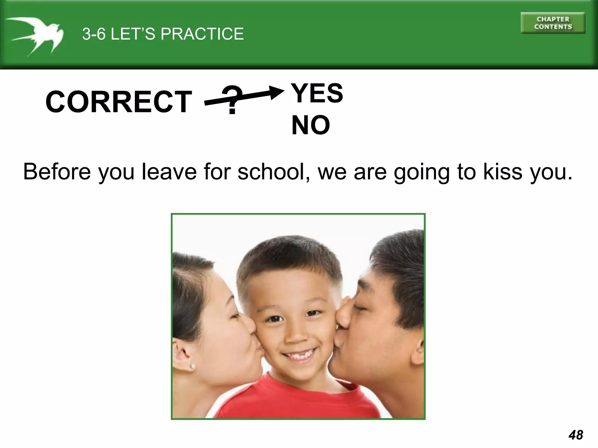 3-6 LET’S PRACTICE

CORRECT

?

YES
NO

Before you leave for school, we are going to kiss you.

48

 