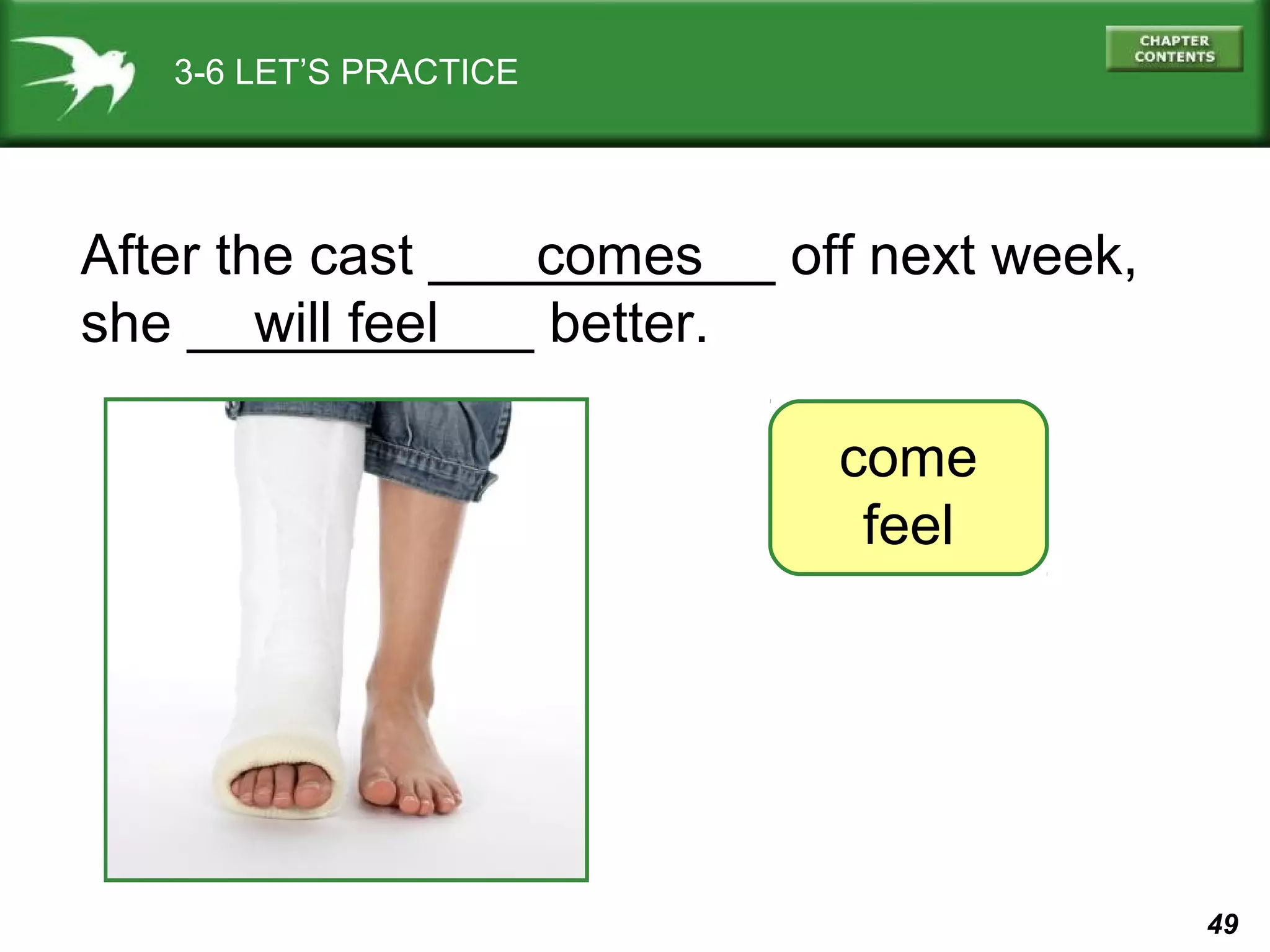 3-6 LET’S PRACTICE

After the cast ___________ off next week,
comes
she ___________ better.
will feel
come
feel

49

 