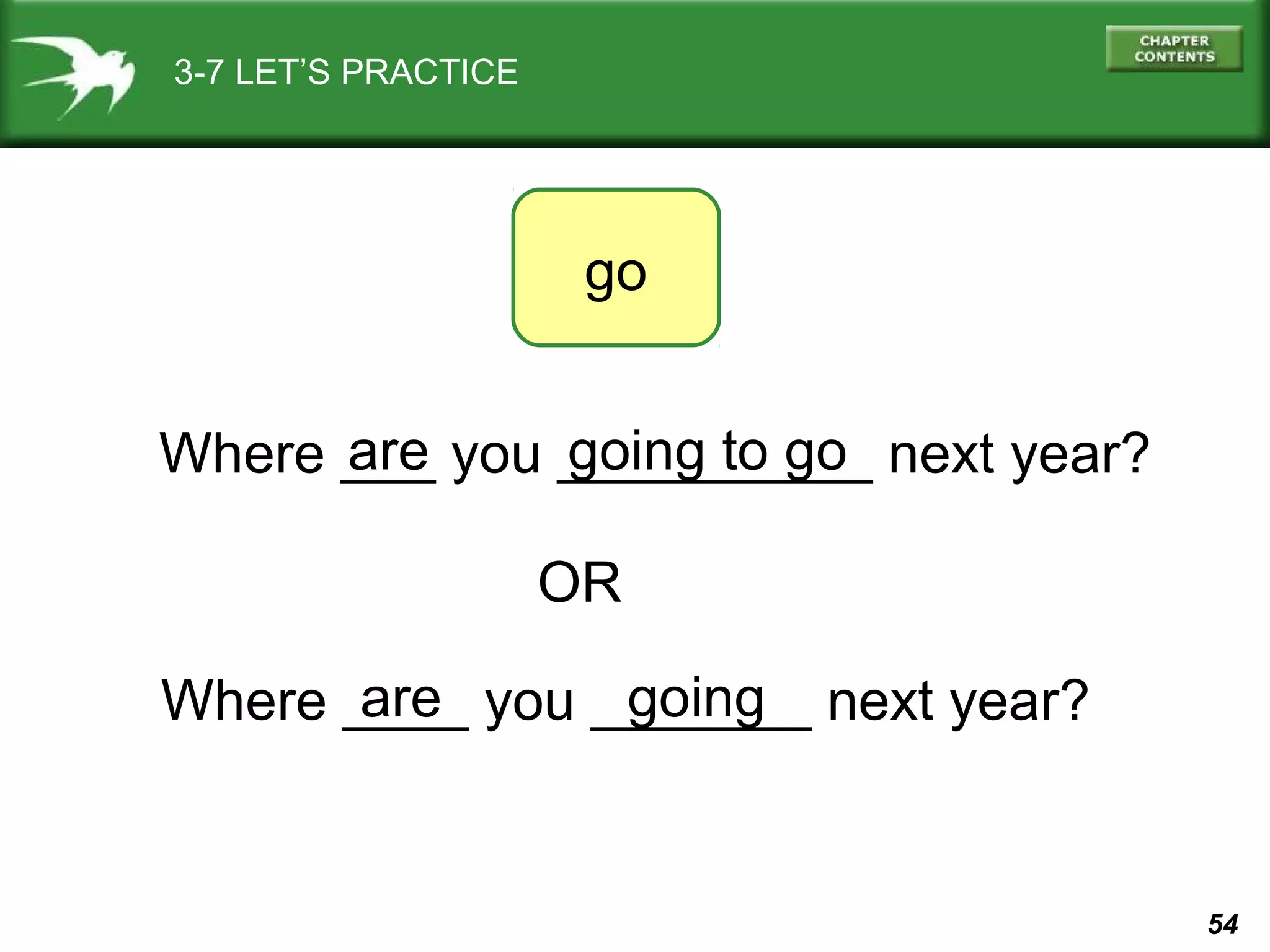 3-7 LET’S PRACTICE

go
are
going to go
Where ___ you __________ next year?
OR
are
going
Where ____ you _______ next year?

54

 