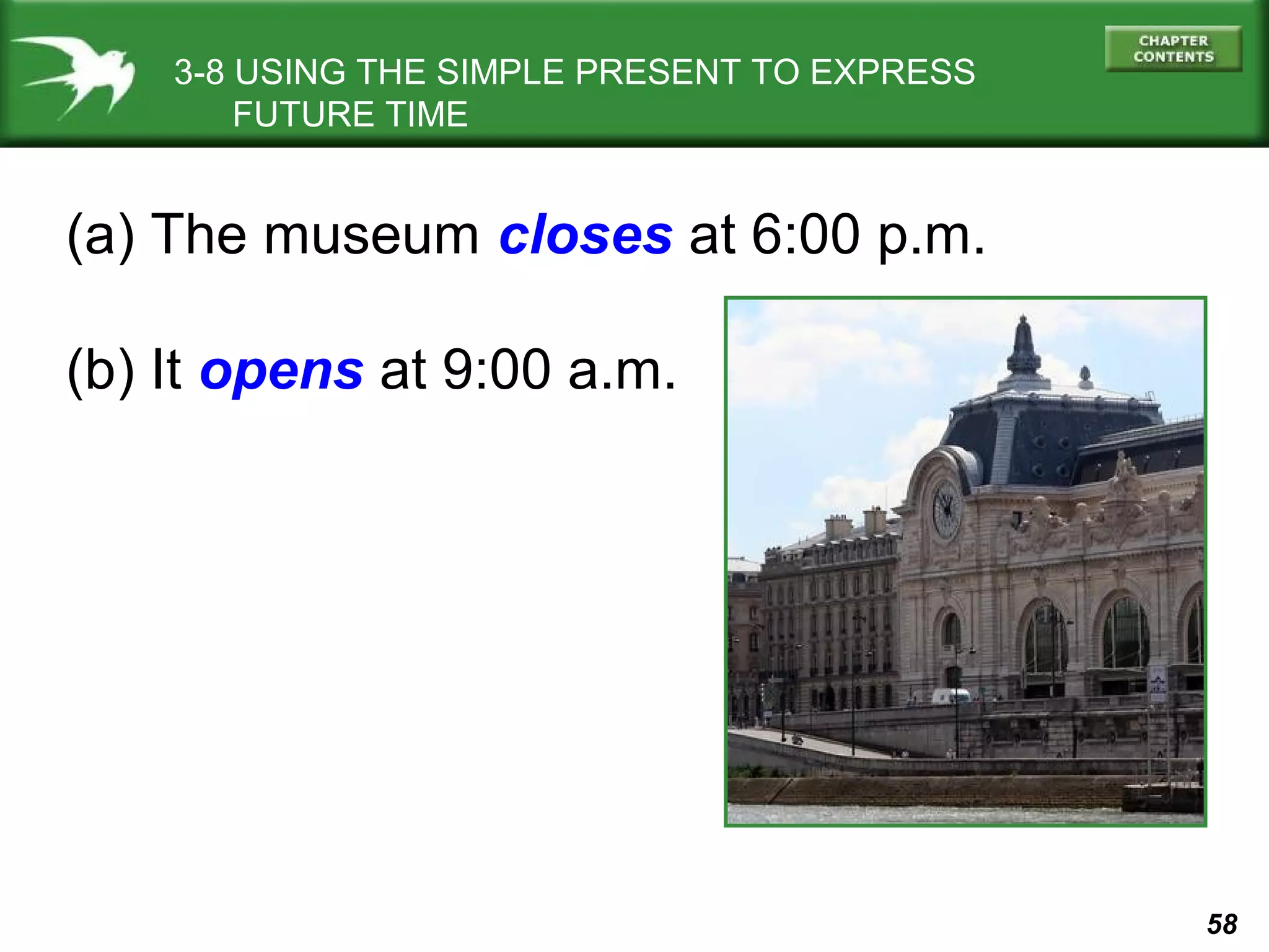 3-8 USING THE SIMPLE PRESENT TO EXPRESS
FUTURE TIME

(a) The museum closes at 6:00 p.m.
(b) It opens at 9:00 a.m.

58

 