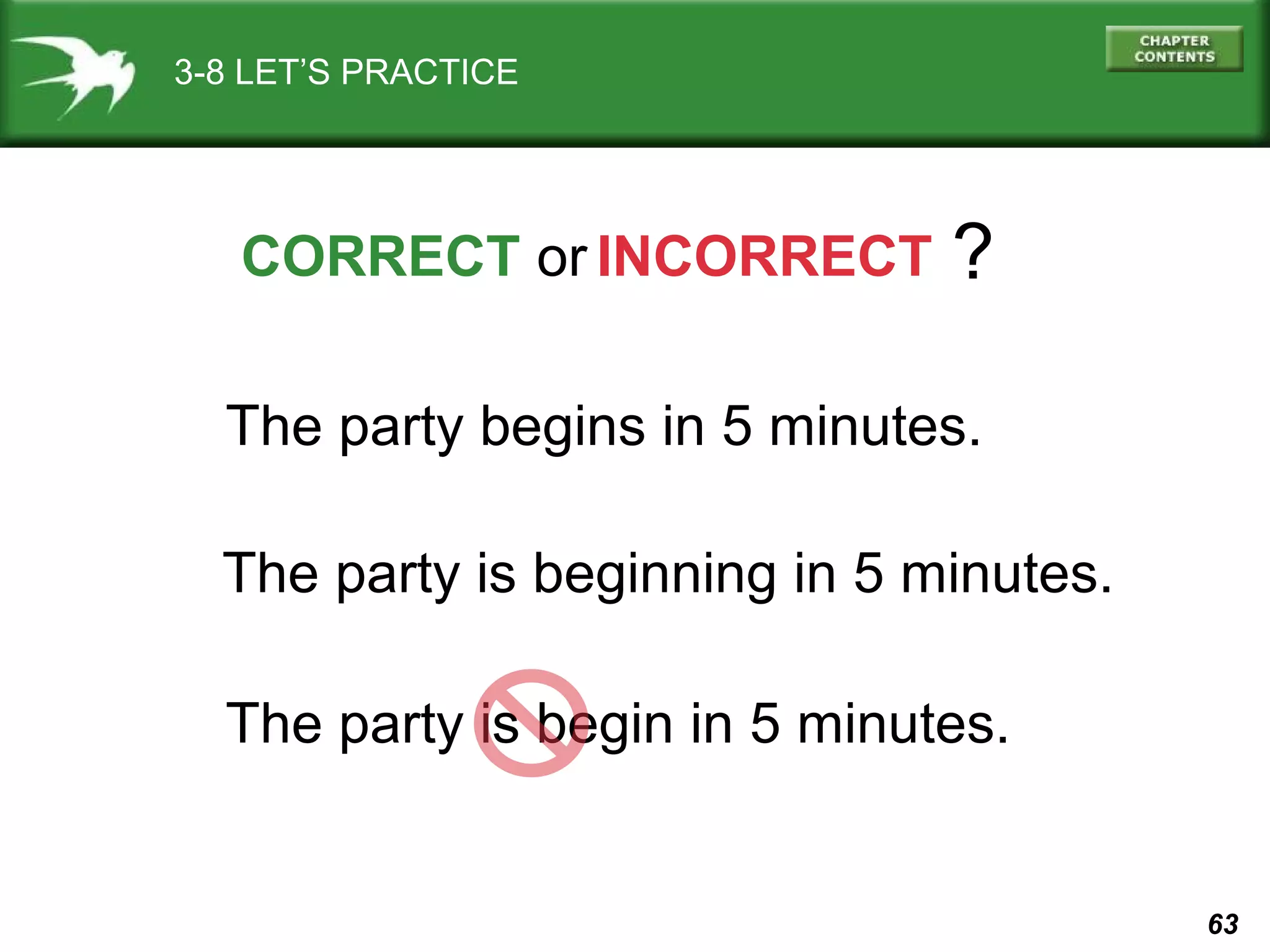 3-8 LET’S PRACTICE

CORRECT or INCORRECT

?

The party begins in 5 minutes.
The party is beginning in 5 minutes.
The party is begin in 5 minutes.

63

 