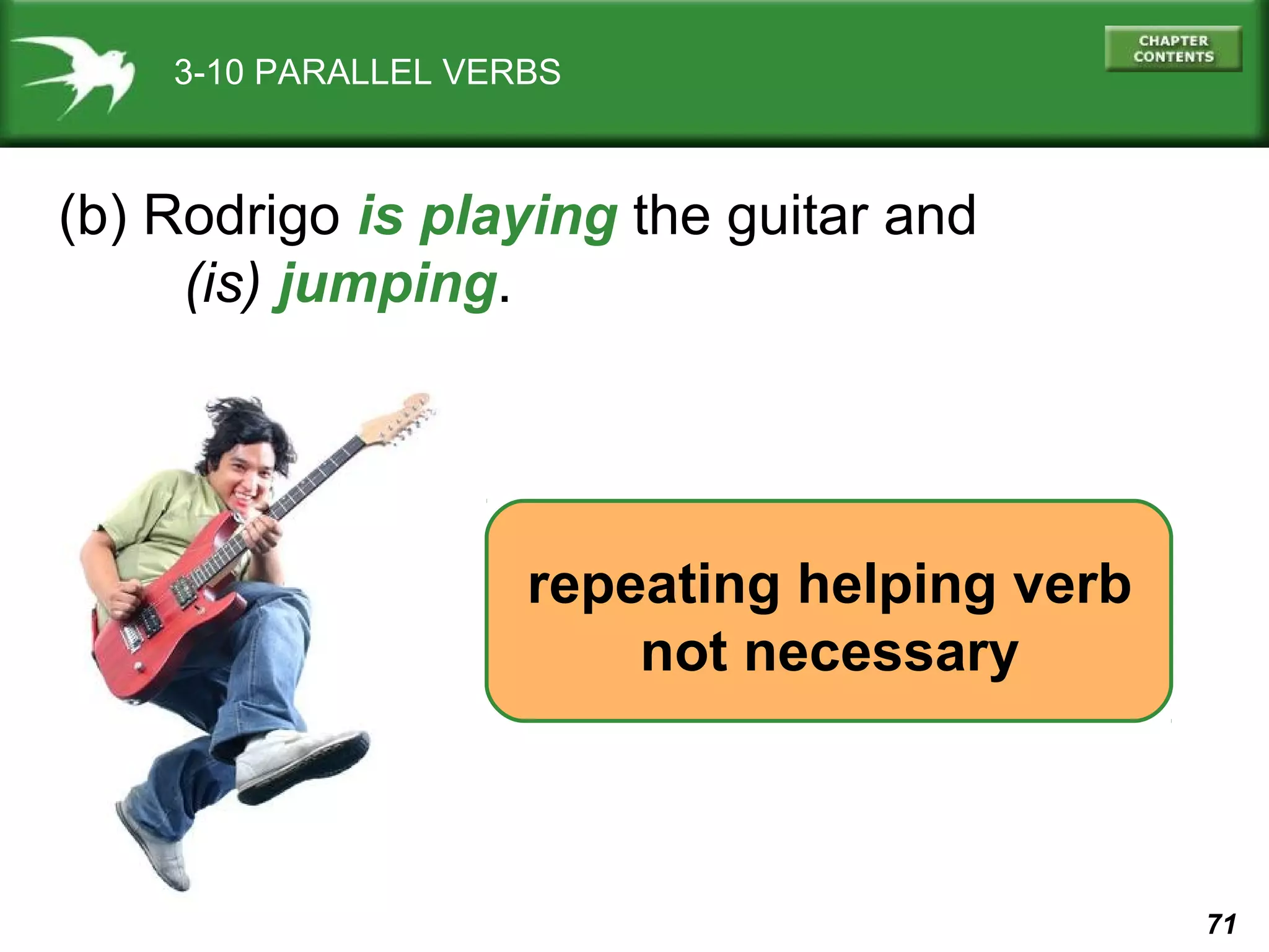 3-10 PARALLEL VERBS

(b) Rodrigo is playing the guitar and
(is) jumping.

repeating helping verb
not necessary

71

 