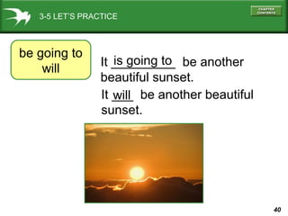 3-5 LET’S PRACTICE

be going to
will

is going to
It _________ be another
beautiful sunset.
It ___ be another beautiful
will
sunset.

40

 