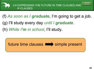 3-6 EXPRESSING THE FUTURE IN TIME CLAUSES AND
IF-CLAUSES

(f) As soon as I graduate, I’m going to get a job.
(g) I’ll study every day until I graduate.
(h) While I’m in school, I’ll study.
future time clauses

simple present

44

 