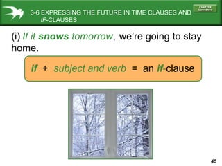 3-6 EXPRESSING THE FUTURE IN TIME CLAUSES AND
IF-CLAUSES

(i) If it snows tomorrow, we’re going to stay
home.
if + subject and verb = an if-clause

45

 