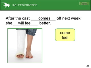 3-6 LET’S PRACTICE

After the cast ___________ off next week,
comes
she ___________ better.
will feel
come
feel

49

 