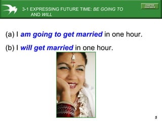 3-1 EXPRESSING FUTURE TIME: BE GOING TO
AND WILL

(a) I am going to get married in one hour.
(b) I will get married in one hour.

5

 