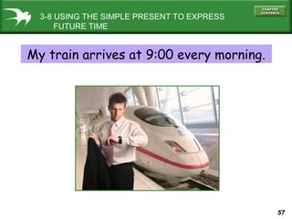 3-8 USING THE SIMPLE PRESENT TO EXPRESS
FUTURE TIME

My train arrives at 9:00 every morning.

57

 