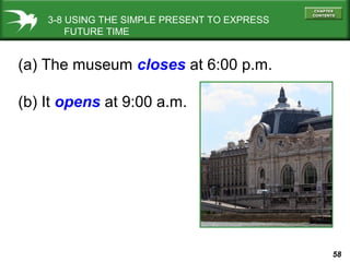 3-8 USING THE SIMPLE PRESENT TO EXPRESS
FUTURE TIME

(a) The museum closes at 6:00 p.m.
(b) It opens at 9:00 a.m.

58

 