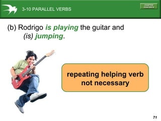 3-10 PARALLEL VERBS

(b) Rodrigo is playing the guitar and
(is) jumping.

repeating helping verb
not necessary

71

 