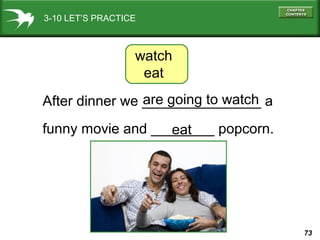 3-10 LET’S PRACTICE

watch
eat
are going to watch
After dinner we _______________ a
funny movie and ________ popcorn.
eat

73

 