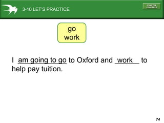 3-10 LET’S PRACTICE

go
work
am going to go
I ____________ to Oxford and ______ to
work
help pay tuition.

74

 