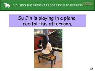 3-7 USING THE PRESENT PROGRESSIVE TO EXPRESS
FUTURE TIME

Su Jin is playing in a piano
recital this afternoon.

50

 