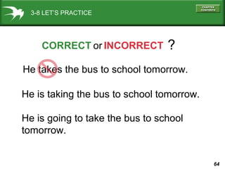 3-8 LET’S PRACTICE

CORRECT or INCORRECT

?

He takes the bus to school tomorrow.
He is taking the bus to school tomorrow....