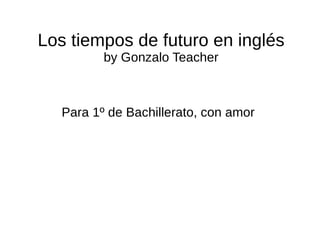 Los tiempos de futuro en inglés by Gonzalo Teacher Para 1º de Bachillerato, con amor  