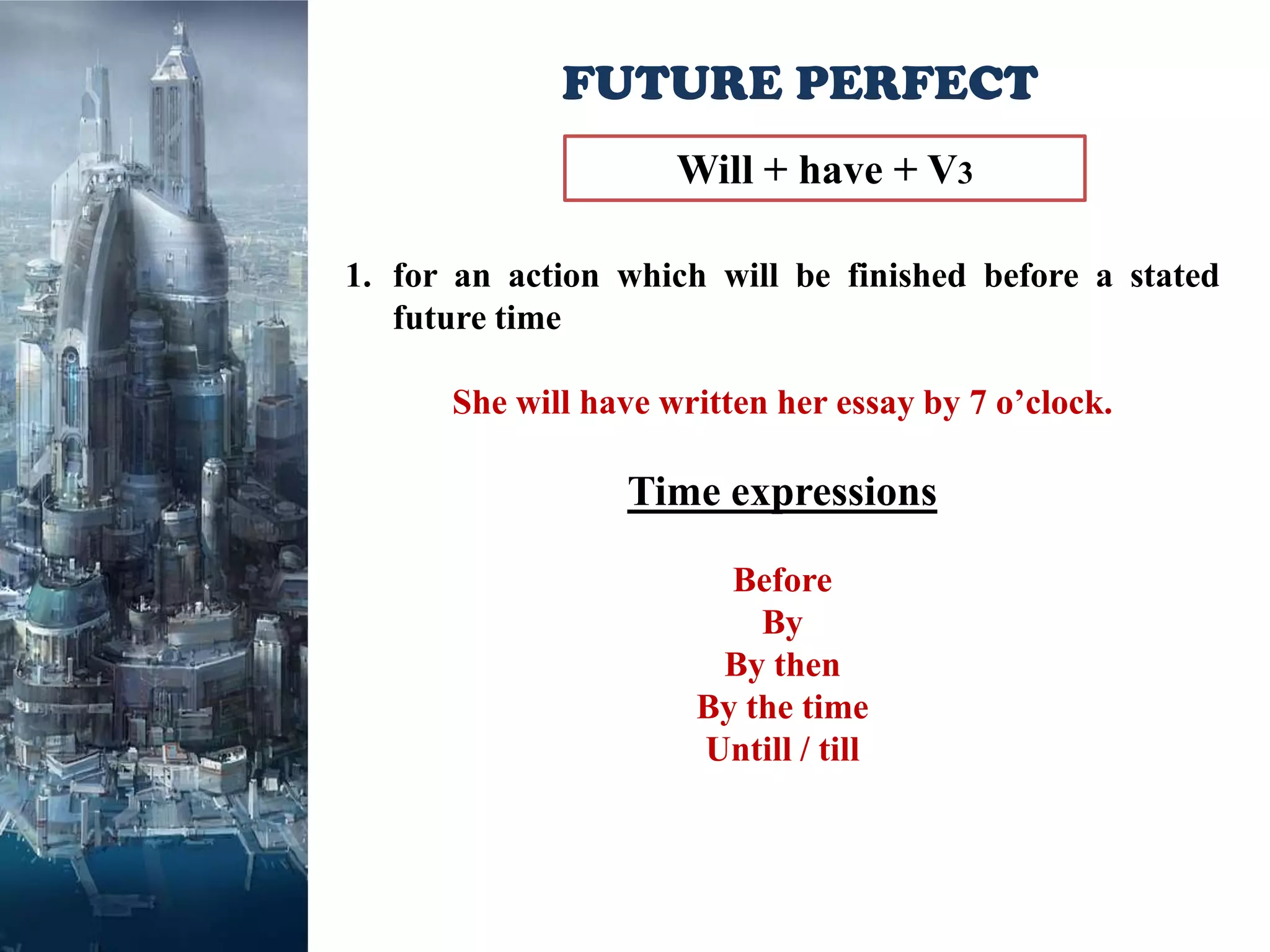 FUTURE PERFECT
                     Will + have + V3

1. for an action which will be finished before a stated
   future time

      She will have written her essay by 7 o’clock.

                 Time expressions

                        Before
                          By
                       By then
                      By the time
                      Untill / till
 