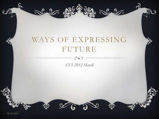 WAYS OF EXPRESSING
                   FUTURE
                   CUI 2012 Mandi




27/05/2012                          1
 