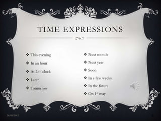 TIME EXPRESSIONS

              This evening     Next month

              In an hour       Next year

              At 2 o’ clock    Soon

              Later            In a few weeks
                                In the future
              Tomorrow
                                On 1st may




27/05/2012                                        6
 