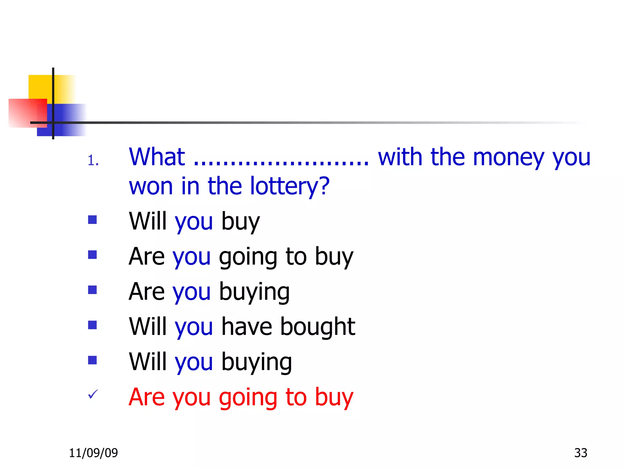 What ........................ with the money you won in the lottery? Will  you  buy Are  you  going to buy Are  you  buying Will  you  have bought Will  you  buying Are you going to buy 
