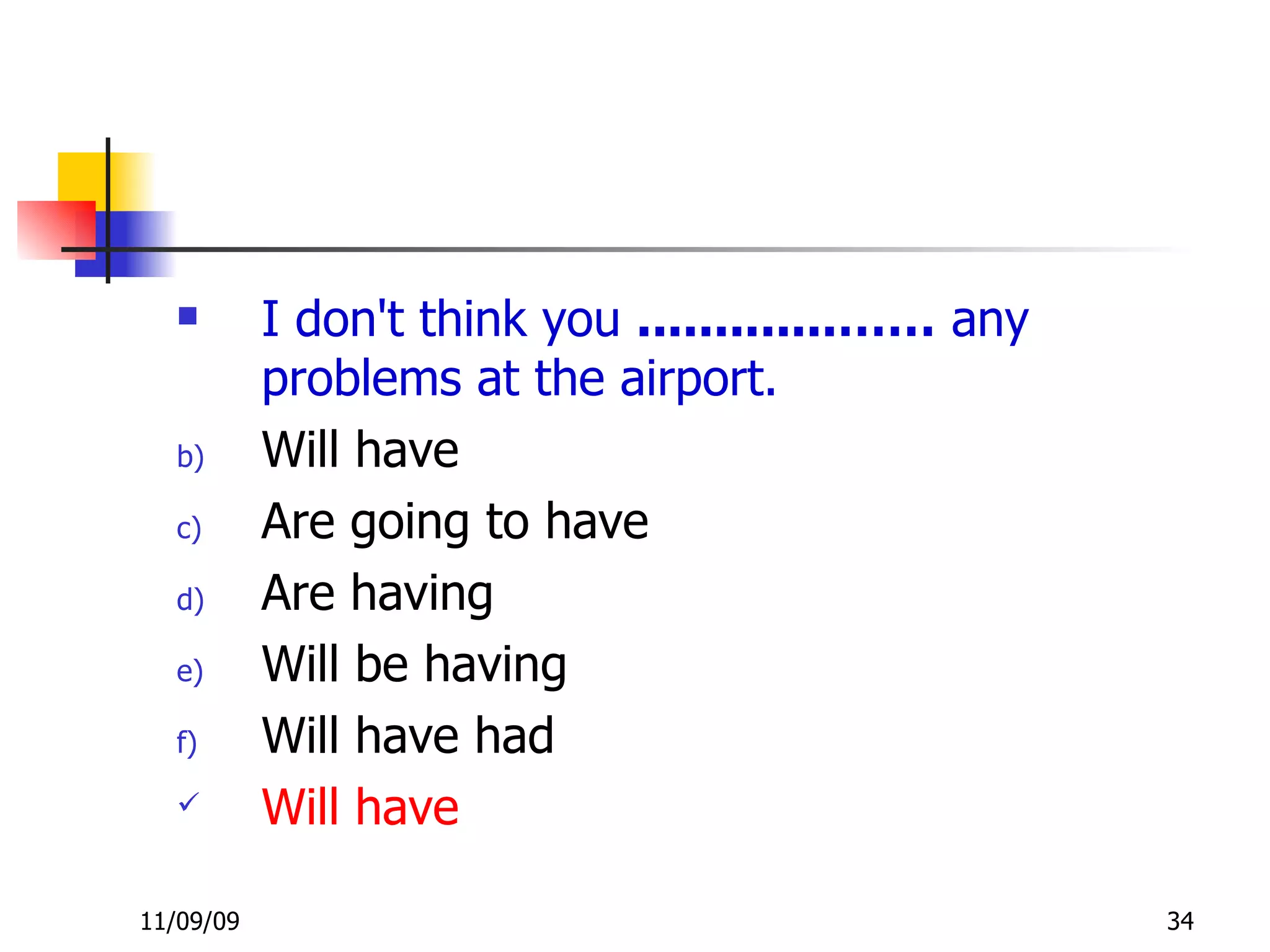 I don't think you  .............……  any problems at the airport. Will have Are going to have Are having Will be having Will have had Will have 