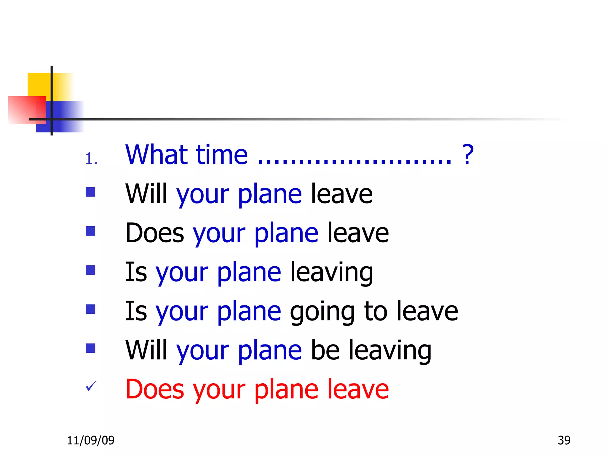 What time ........................ ? Will  your plane  leave Does  your plane  leave Is  your plane  leaving Is  your plane  going to leave Will  your plane  be leaving Does your plane leave 