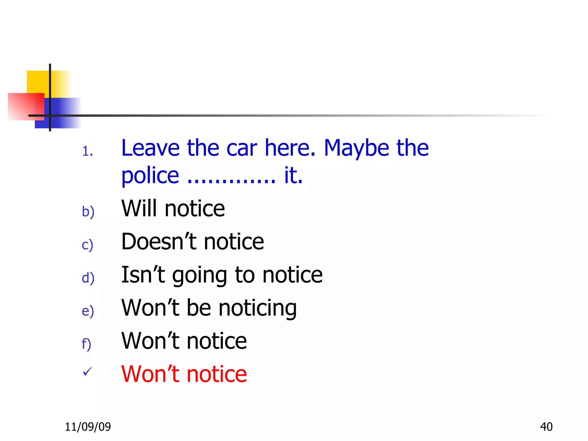 Leave the car here. Maybe the police ............. it. Will notice Doesn’t notice Isn’t going to notice Won’t be noticing Won’t notice Won’t notice 