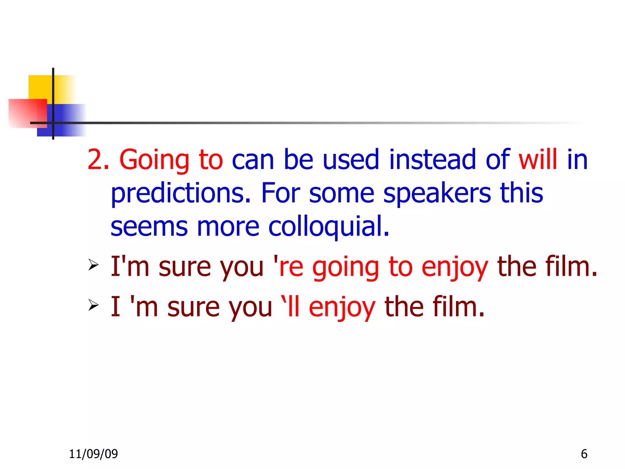 2. Going to  can be used instead of  will  in predictions. For some speakers this seems more colloquial. I'm sure you ' re   going to enjoy  the film. I 'm sure you  ‘ll enjoy  the film. 