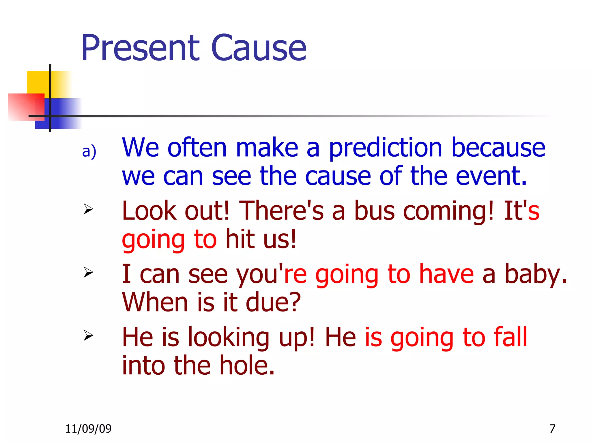 Present Cause  We often make a prediction because we can see the cause of the event. Look out! There's a bus coming! It' s going to  hit us! I can see you' re going to have  a baby. When is it due? He is looking up! He  is going to fall  into the hole. 