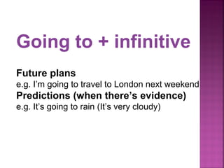 Going to + infinitive
Future plans
e.g. I’m going to travel to London next weekend
Predictions (when there’s evidence)
e.g. It’s going to rain (It’s very cloudy)
 