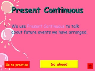 Present Continuous
We use Present Continuous to talk
about future events we have arranged.

Go to practice

Go ahead

 