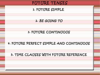 FUTURE TENSES
1. FUTURE SIMPLE
2. BE GOING TO
3. FUTURE CONTINUOUS
4. FUTURE PERFECT SIMPLE AND CONTINUOUS
5. TIME CLAUSES WITH FUTURE REFERENCE
 