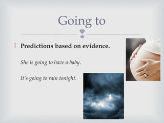 
 Predictions based on evidence.
She is going to have a baby.
It’s going to rain tonight.
Going to
 