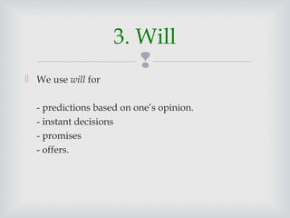 
 We use will for
- predictions based on one’s opinion.
- instant decisions
- promises
- offers.
3. Will
 