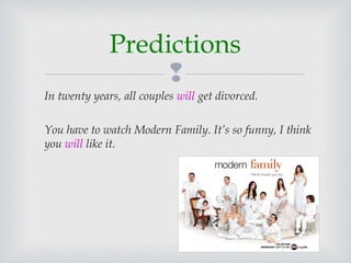 
In twenty years, all couples will get divorced.
You have to watch Modern Family. It’s so funny, I think
you will like it.
Predictions
 
