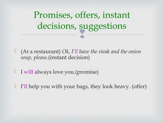 
 (At a restaurant) Ok, I’ll have the steak and the onion
soup, please.(instant decision)
 I will always love you.(promise)
 I’ll help you with your bags, they look heavy. (offer)
Promises, offers, instant
decisions, suggestions
 