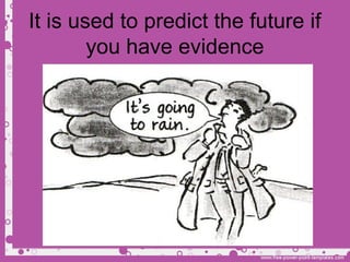 It is used to predict the future if
you have evidence
 