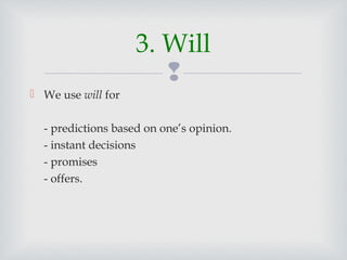 
We use will for
- predictions based on one’s opinion.
- instant decisions
- promises
- offers.
3. Will