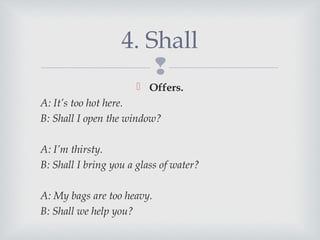 
Offers.
A: It’s too hot here.
B: Shall I open the window?
A: I’m thirsty.
B: Shall I bring you a glass of water?
A: My bags are too heavy.
B: Shall we help you?
4. Shall