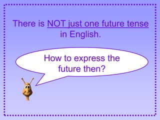 There is NOT just one future tense
in English.
How to express the
future then?
 
